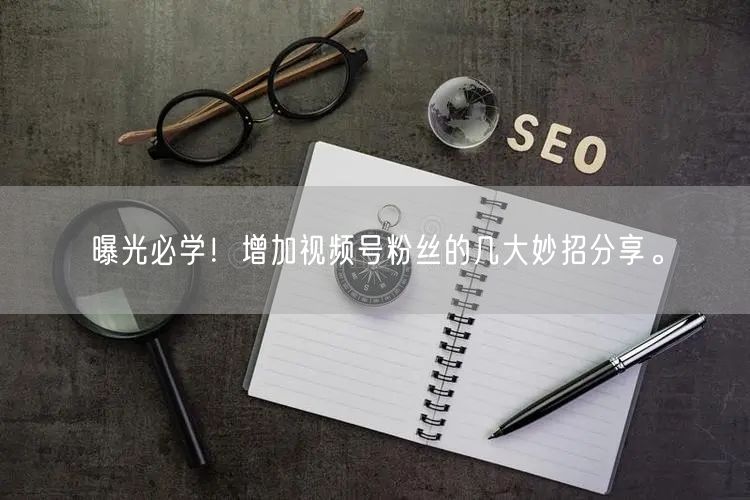 曝光必学！增加视频号粉丝的几大妙招分享。