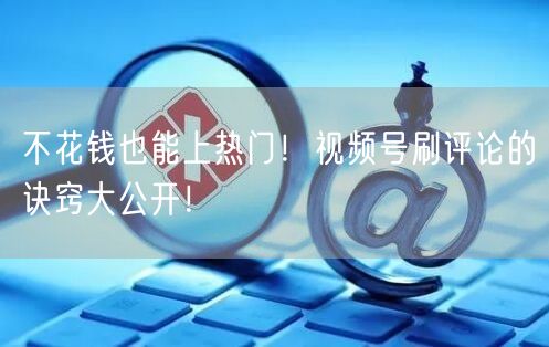 不花钱也能上热门！视频号刷评论的诀窍大公开！