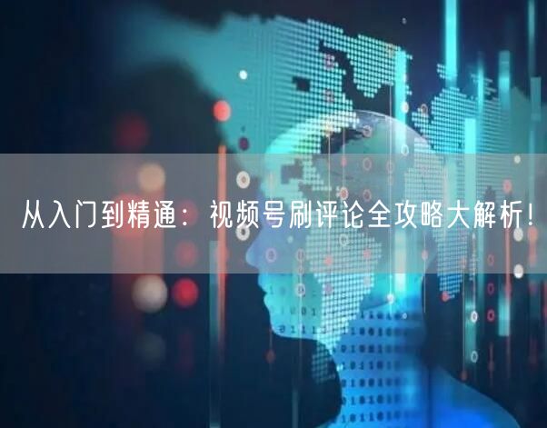 从入门到精通：视频号刷评论全攻略大解析！