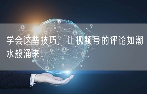 学会这些技巧，让视频号的评论如潮水般涌来！