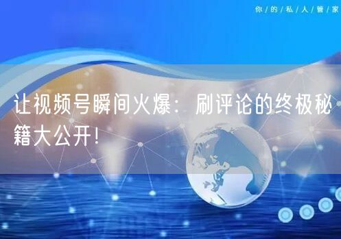 让视频号瞬间火爆：刷评论的终极秘籍大公开！