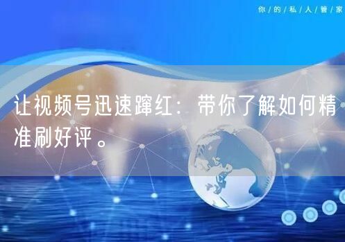 让视频号迅速蹿红：带你了解如何精准刷好评。