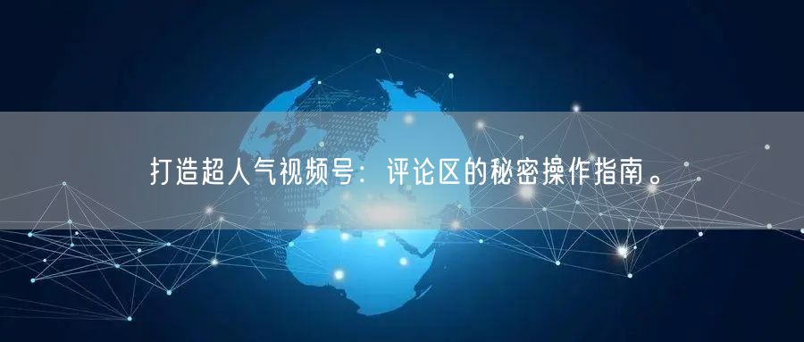 打造超人气视频号：评论区的秘密操作指南。
