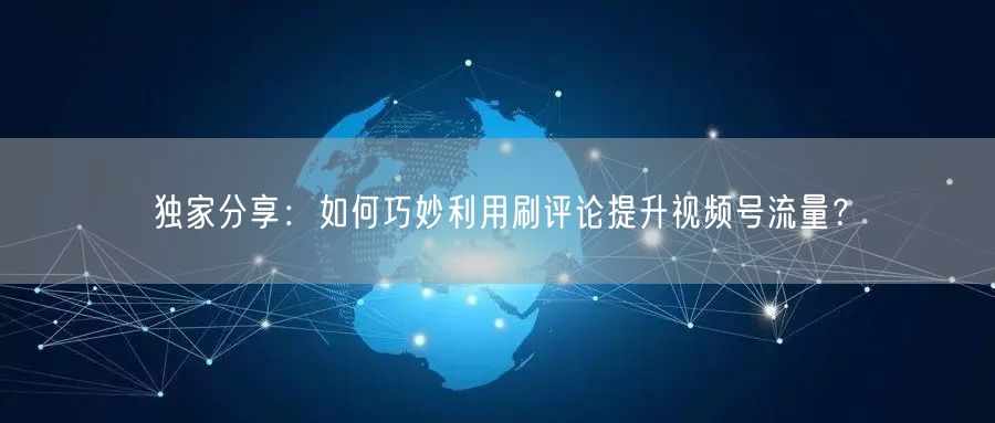 独家分享：如何巧妙利用刷评论提升视频号流量？
