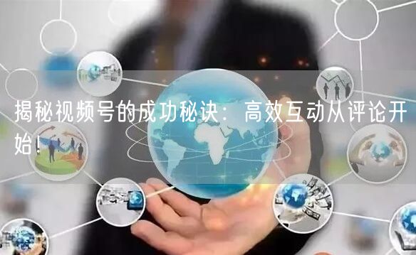 揭秘视频号的成功秘诀：高效互动从评论开始！
