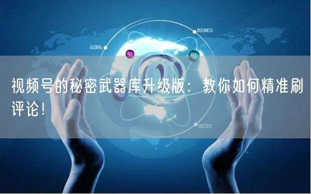 视频号的秘密武器库升级版：教你如何精准刷评论！