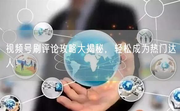 视频号刷评论攻略大揭秘，轻松成为热门达人！