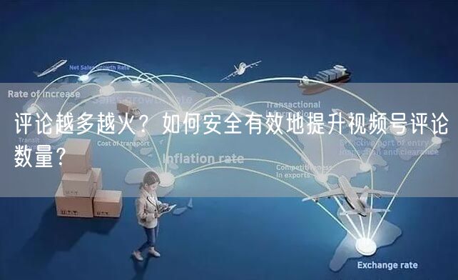 评论越多越火？如何安全有效地提升视频号评论数量？