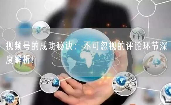 视频号的成功秘诀：不可忽视的评论环节深度解析！