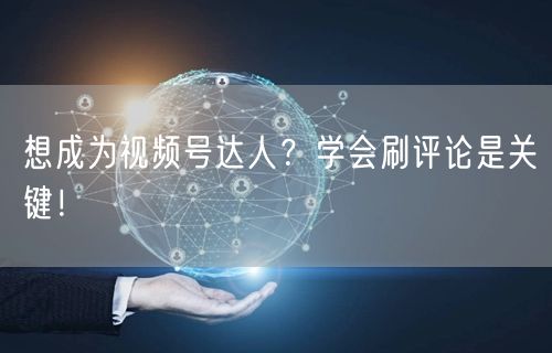 想成为视频号达人？学会刷评论是关键！
