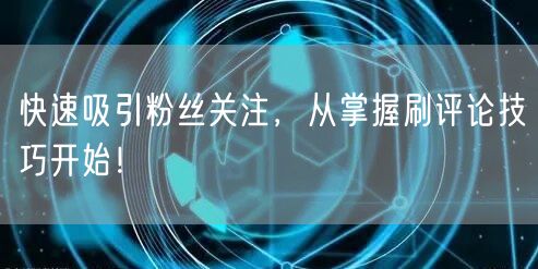 快速吸引粉丝关注，从掌握刷评论技巧开始！