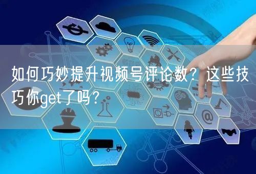 如何巧妙提升视频号评论数？这些技巧你get了吗？