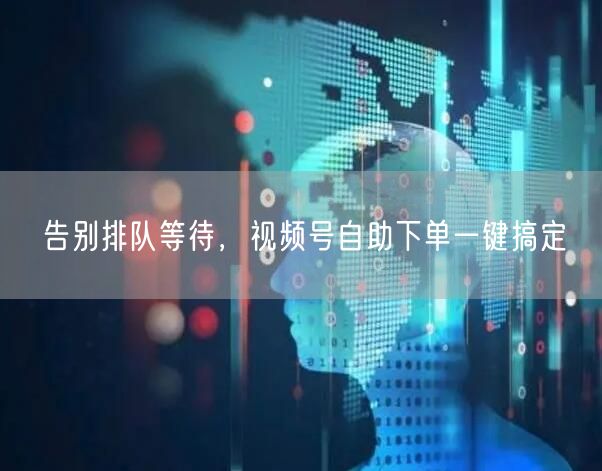 告别排队等待,视频号自助下单一键搞定