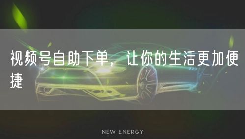 视频号自助下单，让你的生活更加便捷