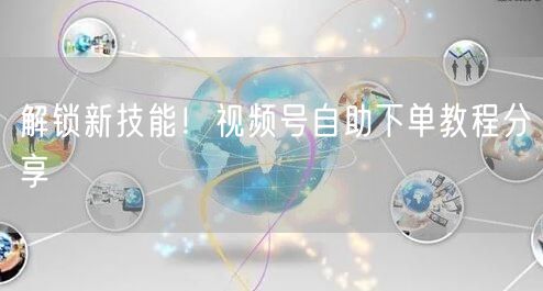 解锁新技能！视频号自助下单教程分享