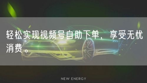 轻松实现视频号自助下单，享受无忧消费。