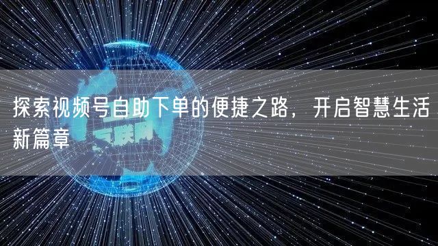 探索视频号自助下单的便捷之路，开启智慧生活新篇章