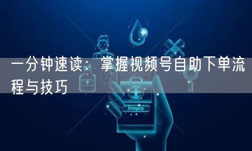 一分钟速读：掌握视频号自助下单流程与技巧