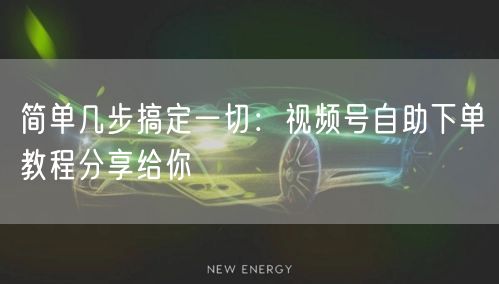 简单几步搞定一切：视频号自助下单教程分享给你