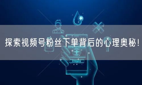 探索视频号粉丝下单背后的心理奥秘！