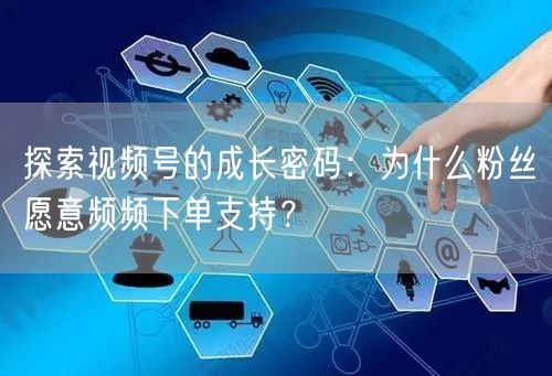 探索视频号的成长密码：为什么粉丝愿意频频下单支持？