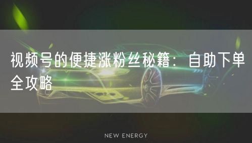 视频号的便捷涨粉丝秘籍：自助下单全攻略