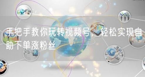 手把手教你玩转视频号，轻松实现自助下单涨粉丝