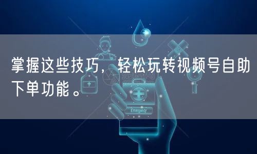 掌握这些技巧，轻松玩转视频号自助下单功能。