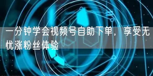 一分钟学会视频号自助下单，享受无忧涨粉丝体验