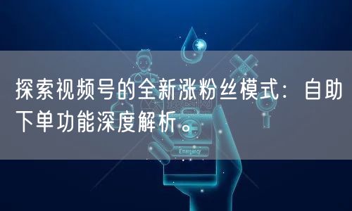 探索视频号的全新涨粉丝模式：自助下单功能深度解析。