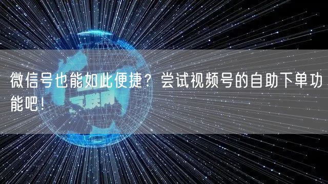 微信号也能如此便捷？尝试视频号的自助下单功能吧！