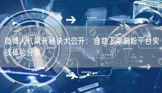 微博人气飙升秘诀大公开：自助下单刷粉平台实战体验分享