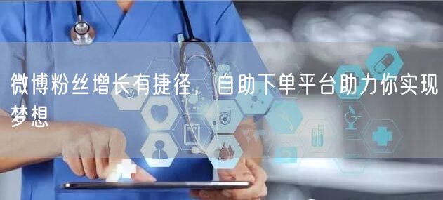 微博粉丝增长有捷径，自助下单平台助力你实现梦想