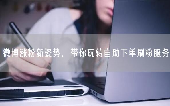 微博涨粉新姿势，带你玩转自助下单刷粉服务