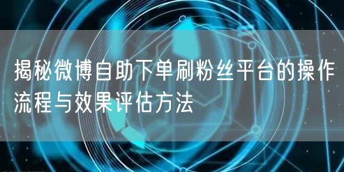揭秘微博自助下单刷粉丝平台的操作流程与效果评估方法