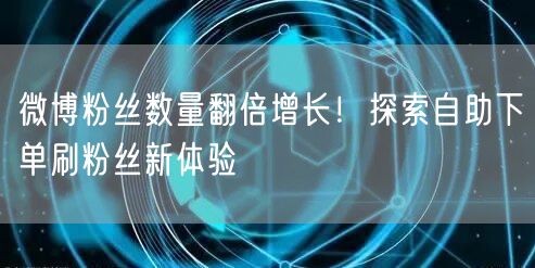微博粉丝数量翻倍增长！探索自助下单刷粉丝新体验