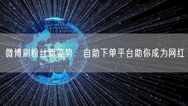 微博刷粉丝新姿势：自助下单平台助你成为网红
