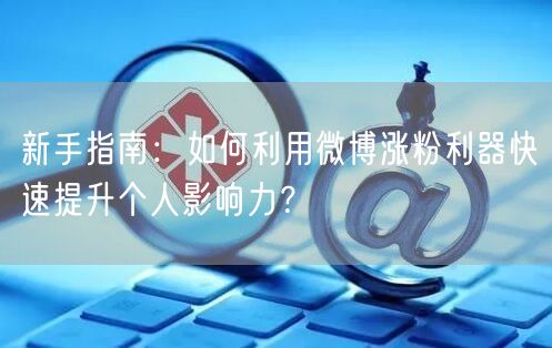 新手指南：如何利用微博涨粉利器快速提升个人影响力？
