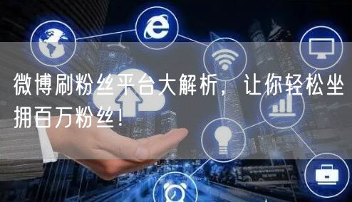 微博刷粉丝平台大解析，让你轻松坐拥百万粉丝！