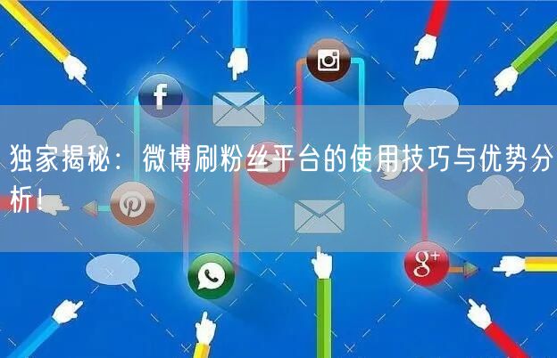 独家揭秘：微博刷粉丝平台的使用技巧与优势分析！