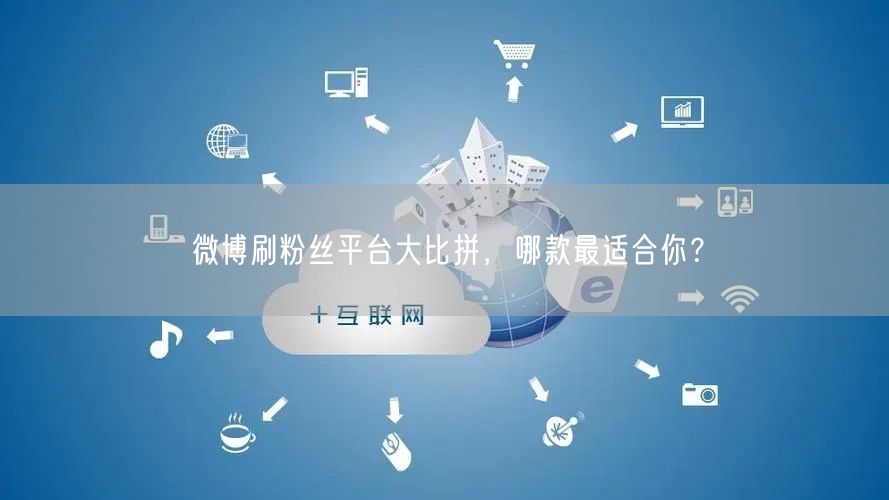 微博刷粉丝平台大比拼，哪款最适合你？
