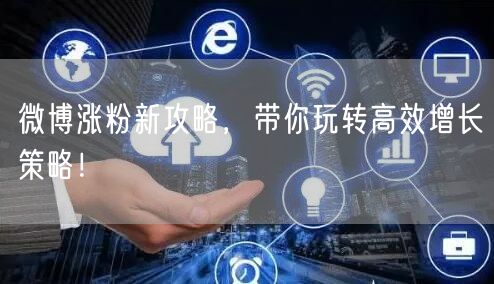 微博涨粉新攻略，带你玩转高效增长策略！