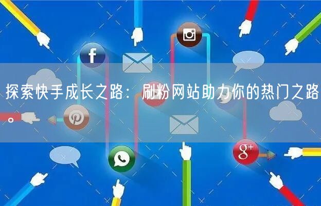 探索快手成长之路：刷粉网站助力你的热门之路。