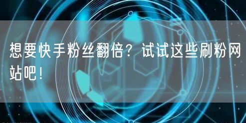 想要快手粉丝翻倍？试试这些刷粉网站吧！
