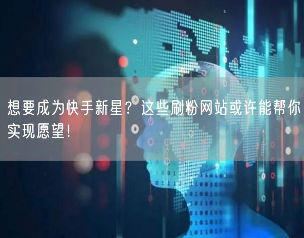 想要成为快手新星？这些刷粉网站或许能帮你实现愿望！