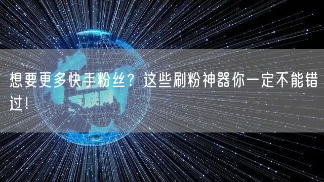 想要更多快手粉丝？这些刷粉神器你一定不能错过！