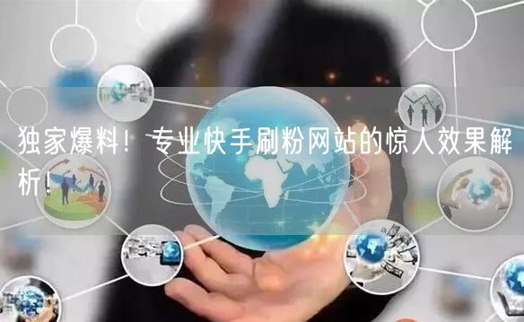 独家爆料！专业快手刷粉网站的惊人效果解析！