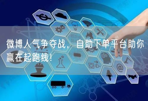 微博人气争夺战，自助下单平台助你赢在起跑线！