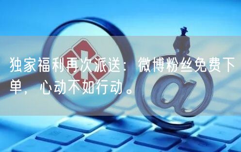 独家福利再次派送：微博粉丝免费下单，心动不如行动。