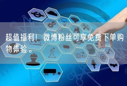 超值福利！微博粉丝可享免费下单购物体验。
